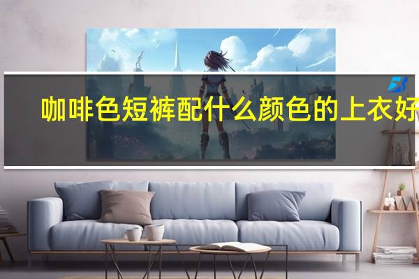 咖啡色短裤配什么颜色的上衣好看