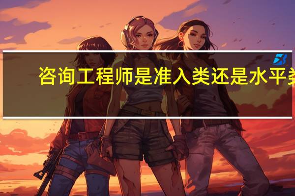 咨询工程师是准入类还是水平类