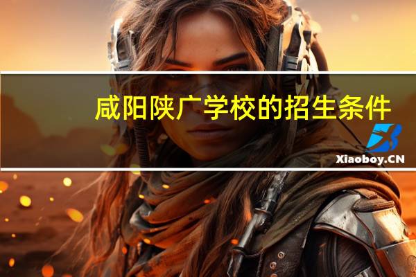 咸阳陕广学校的招生条件