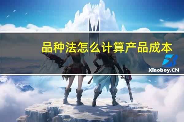 品种法怎么计算产品成本