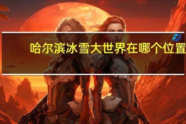 哈尔滨冰雪大世界在哪个位置