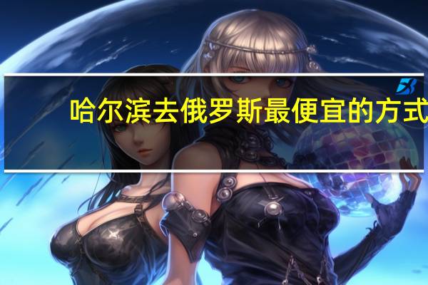 哈尔滨去俄罗斯最便宜的方式