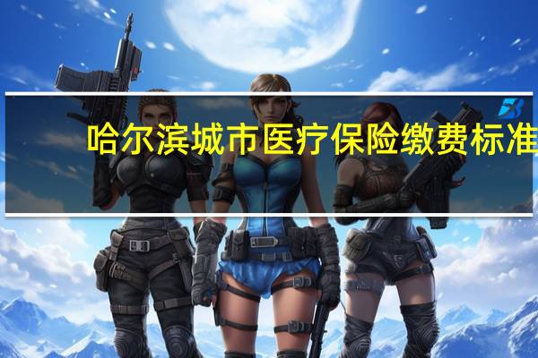 哈尔滨城市医疗保险缴费标准