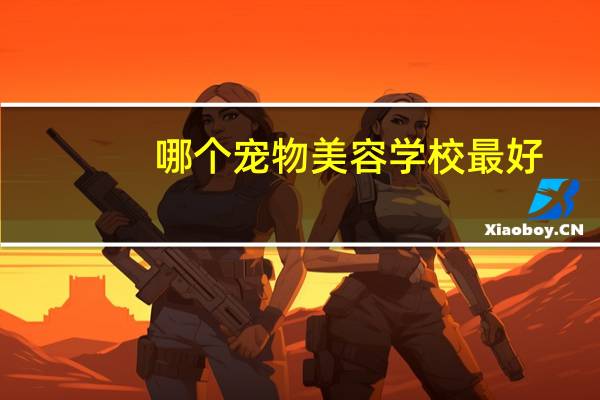 哪个宠物美容学校最好