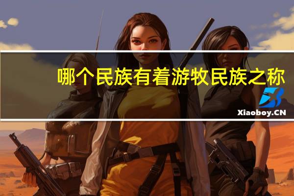 哪个民族有着游牧民族之称