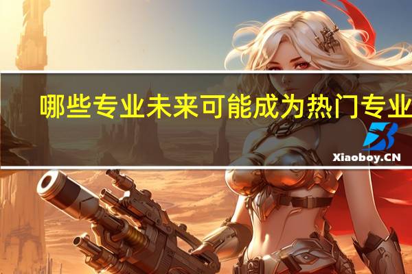 哪些专业未来可能成为热门专业呢
