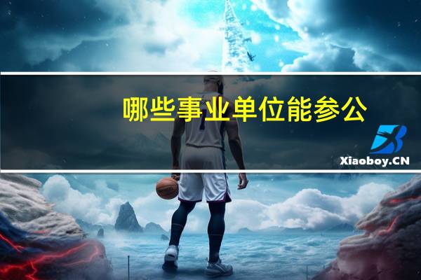 哪些事业单位能参公