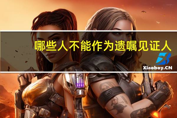 哪些人不能作为遗嘱见证人