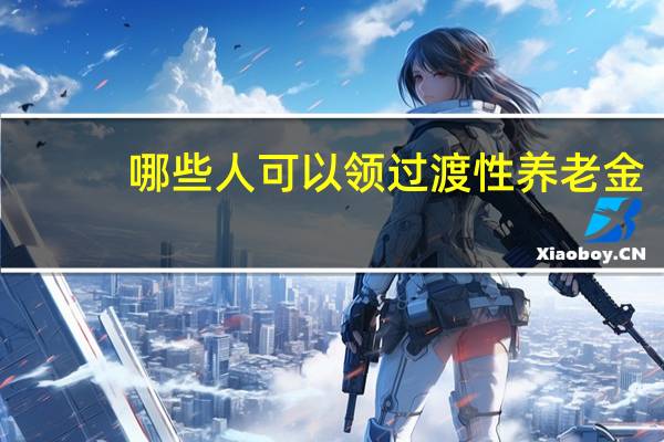 哪些人可以领过渡性养老金