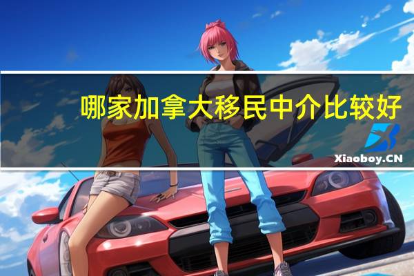 哪家加拿大移民中介比较好