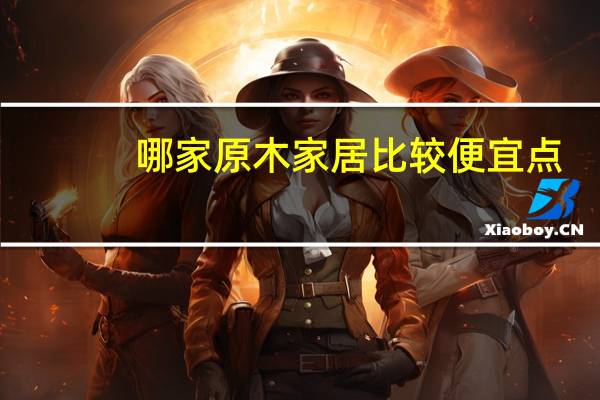 哪家原木家居比较便宜点