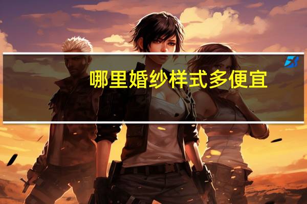 哪里婚纱样式多便宜