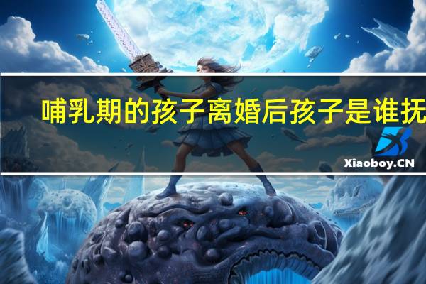 哺乳期的孩子离婚后孩子是谁抚养