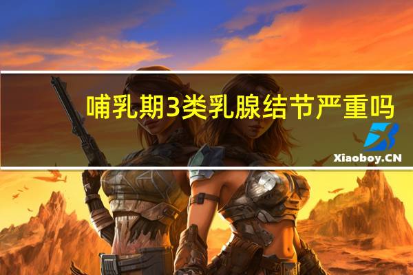 哺乳期3类乳腺结节严重吗