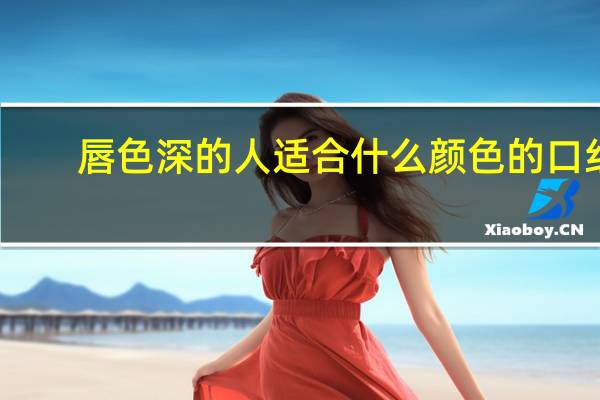 唇色深的人适合什么颜色的口红