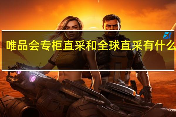 唯品会专柜直采和全球直采有什么区别