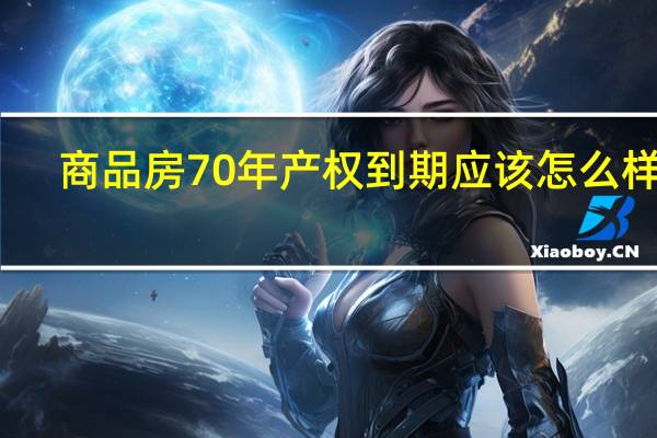 商品房70年产权到期应该怎么样办