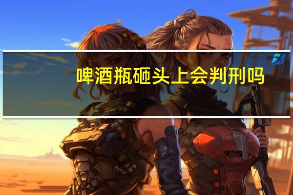 啤酒瓶砸头上会判刑吗