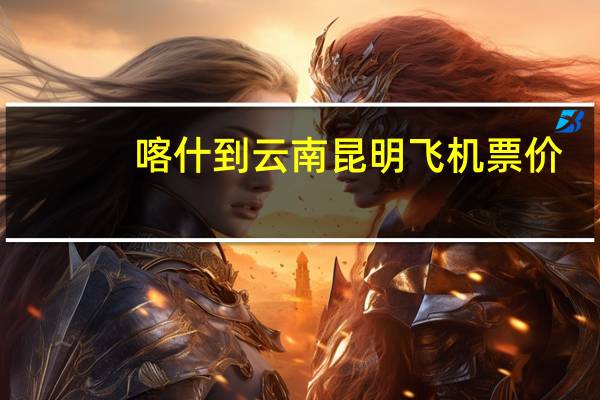 喀什到云南昆明飞机票价