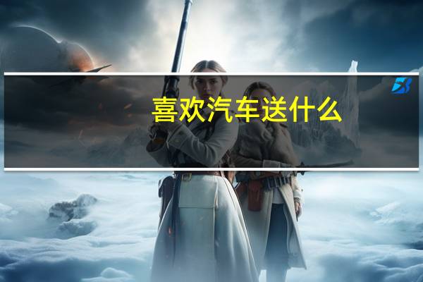 喜欢汽车送什么