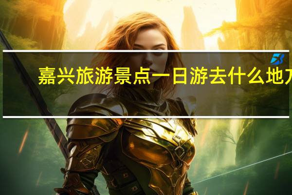 嘉兴旅游景点一日游去什么地方