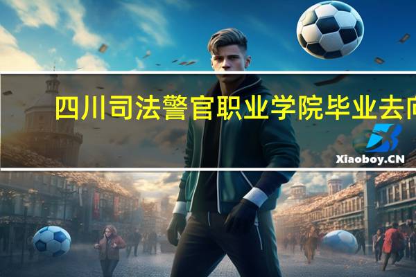四川司法警官职业学院毕业去向
