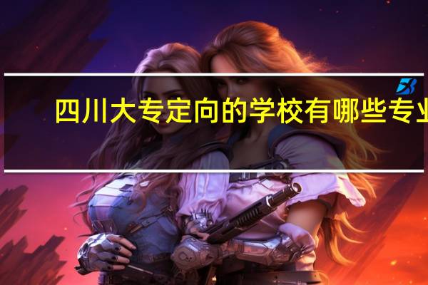 四川大专定向的学校有哪些专业