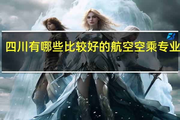 四川有哪些比较好的航空空乘专业学校