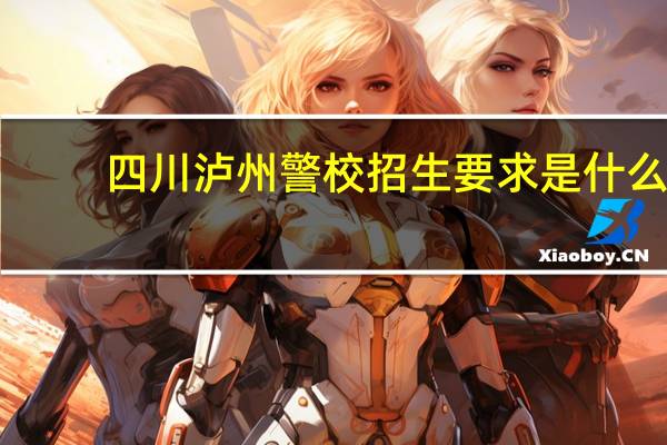 四川泸州警校招生要求是什么