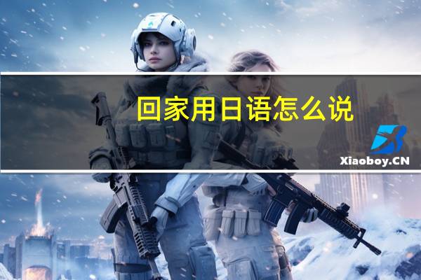 回家用日语怎么说