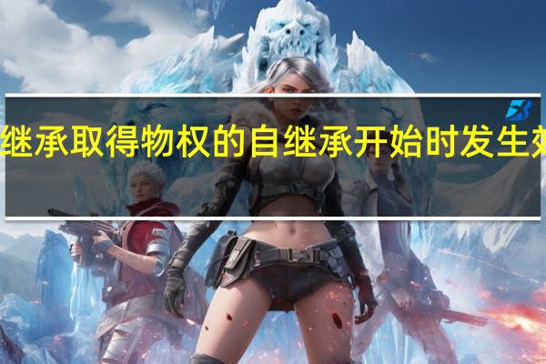 因继承取得物权的自继承开始时发生效力对吗