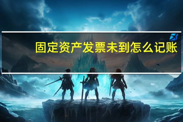 固定资产发票未到怎么记账