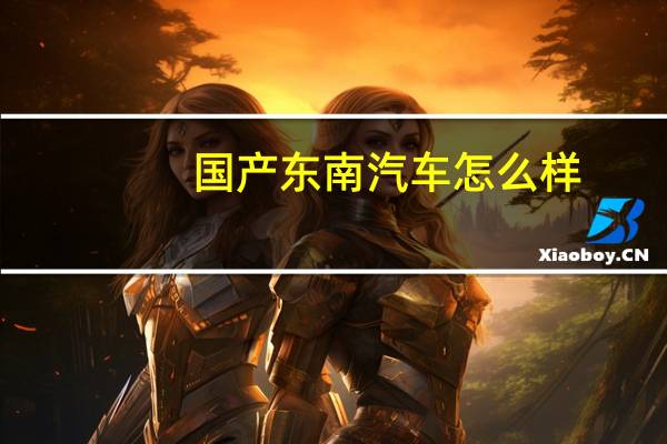 国产东南汽车怎么样