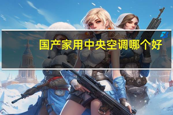 国产家用中央空调哪个好