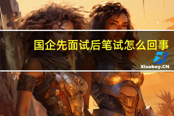 国企先面试后笔试怎么回事