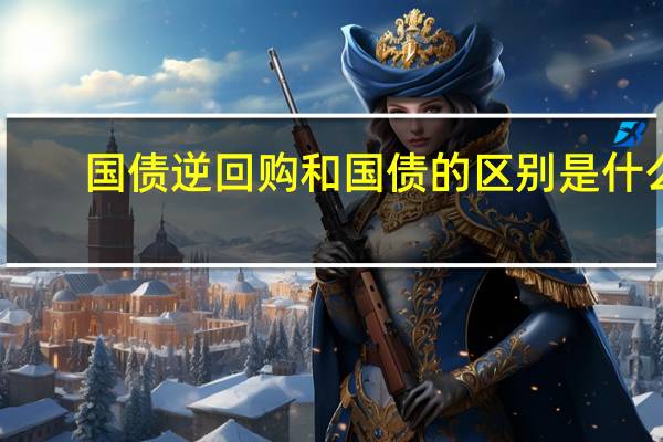 国债逆回购和国债的区别是什么
