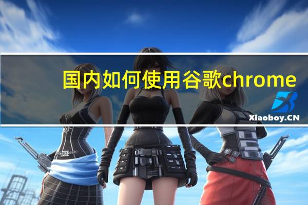 国内如何使用谷歌chrome