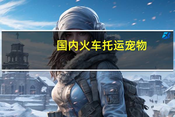 国内火车托运宠物