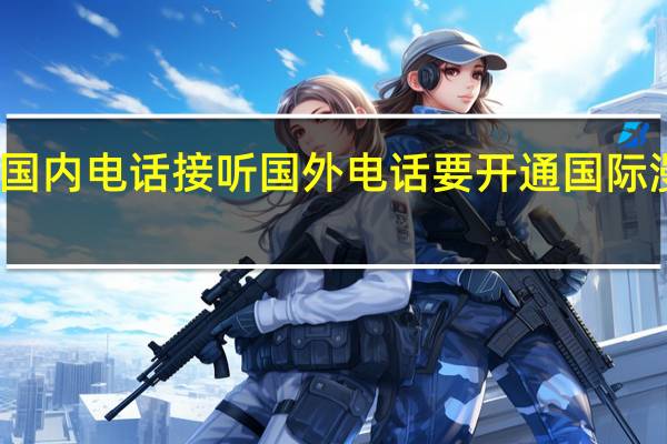 国内电话接听国外电话要开通国际漫游吗