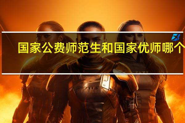 国家公费师范生和国家优师哪个好