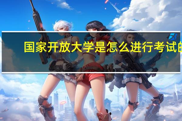 国家开放大学是怎么进行考试的