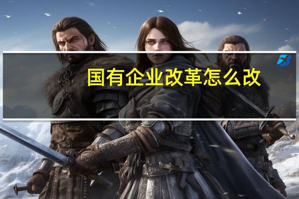 国有企业改革怎么改