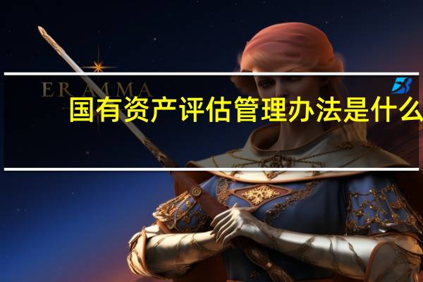 国有资产评估管理办法是什么