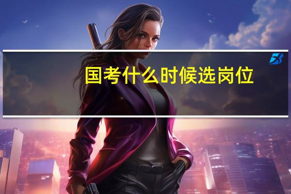 国考什么时候选岗位
