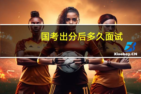 国考出分后多久面试
