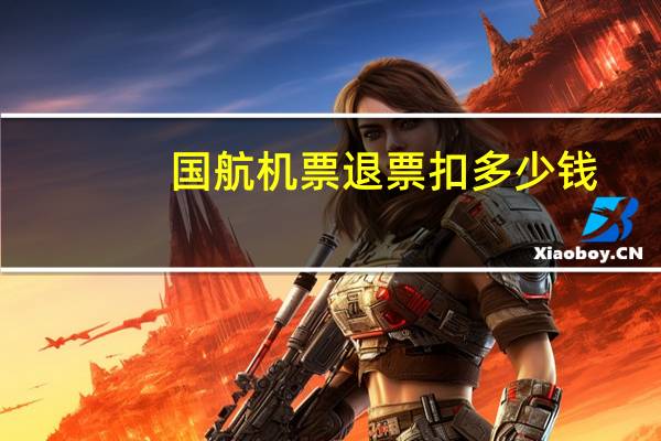 国航机票退票扣多少钱