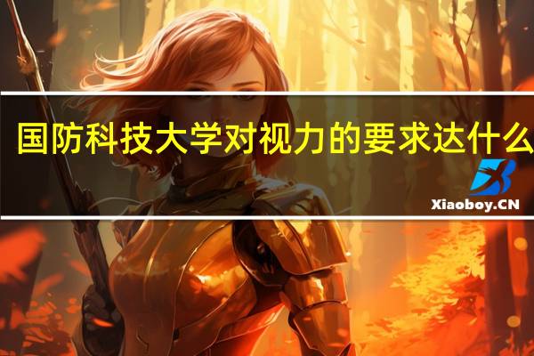国防科技大学对视力的要求达什么程度