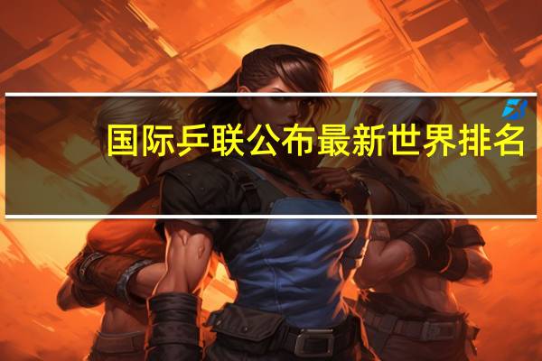 国际乒联公布最新世界排名