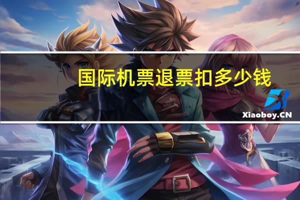 国际机票退票扣多少钱