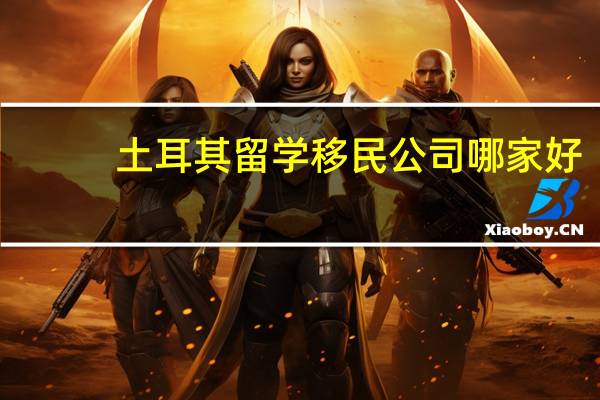 土耳其留学移民公司哪家好